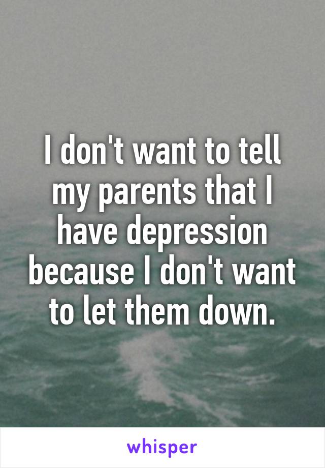 I don't want to tell my parents that I have depression because I don't want to let them down.