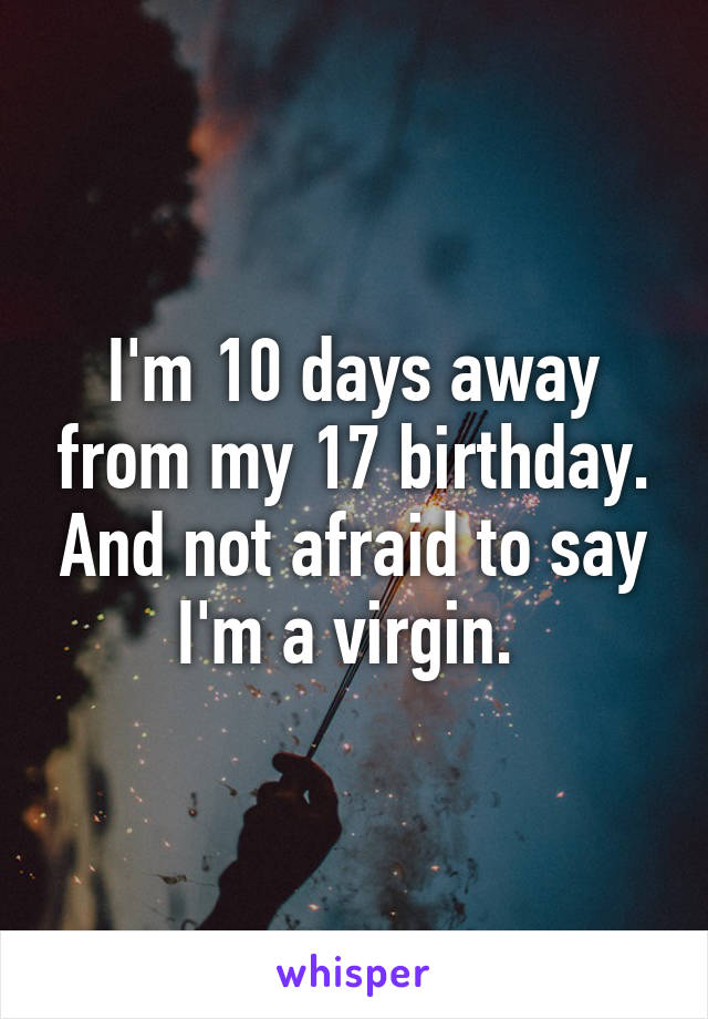 I'm 10 days away from my 17 birthday. And not afraid to say I'm a virgin. 