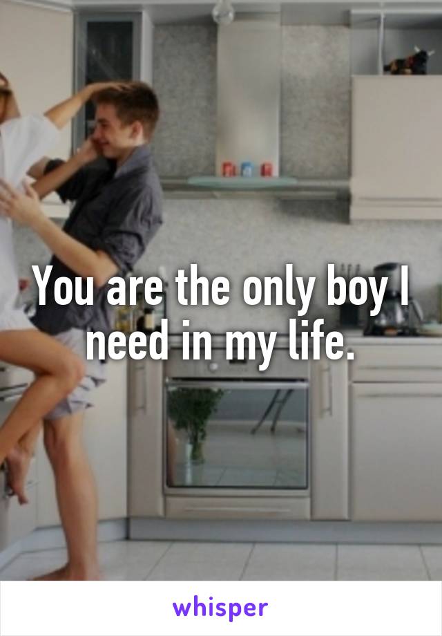 You are the only boy I need in my life.