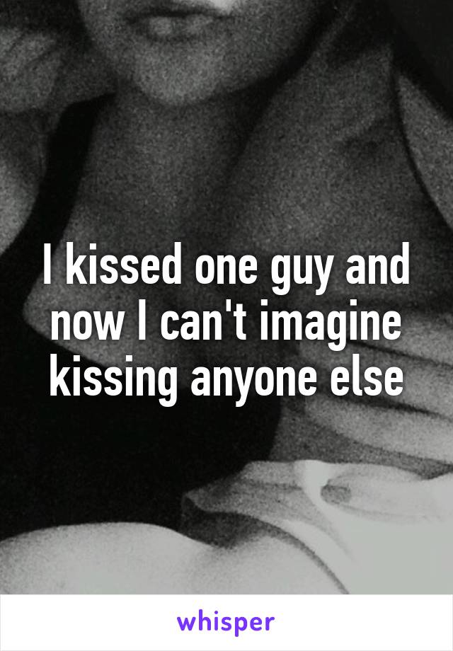 I kissed one guy and now I can't imagine kissing anyone else