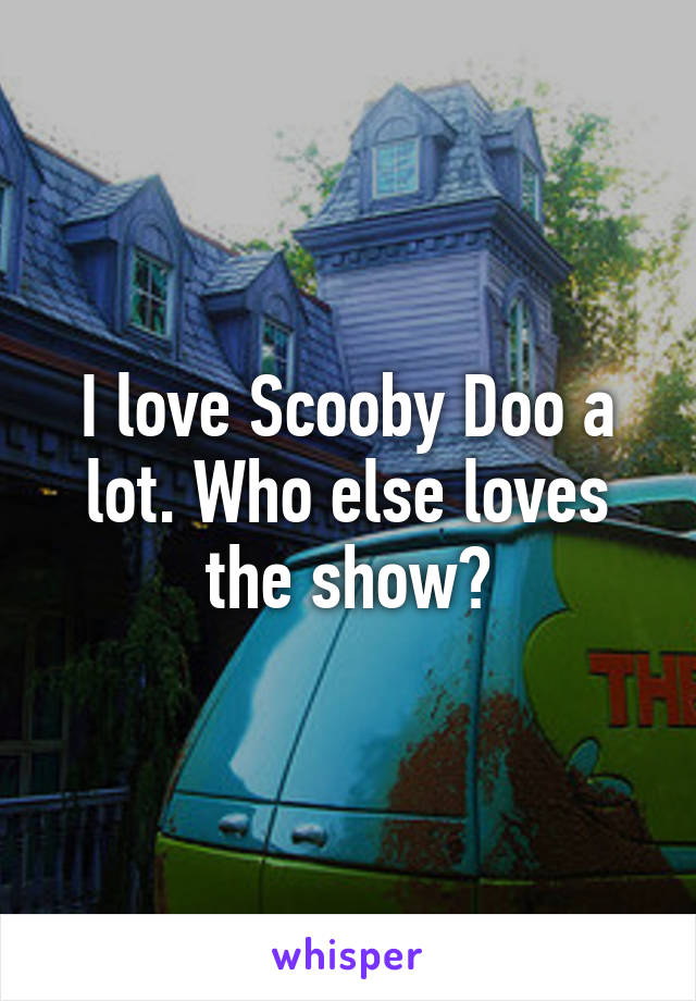 I love Scooby Doo a lot. Who else loves the show?