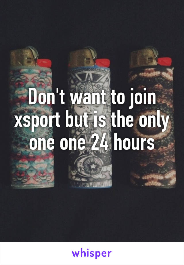 Don't want to join xsport but is the only one one 24 hours
