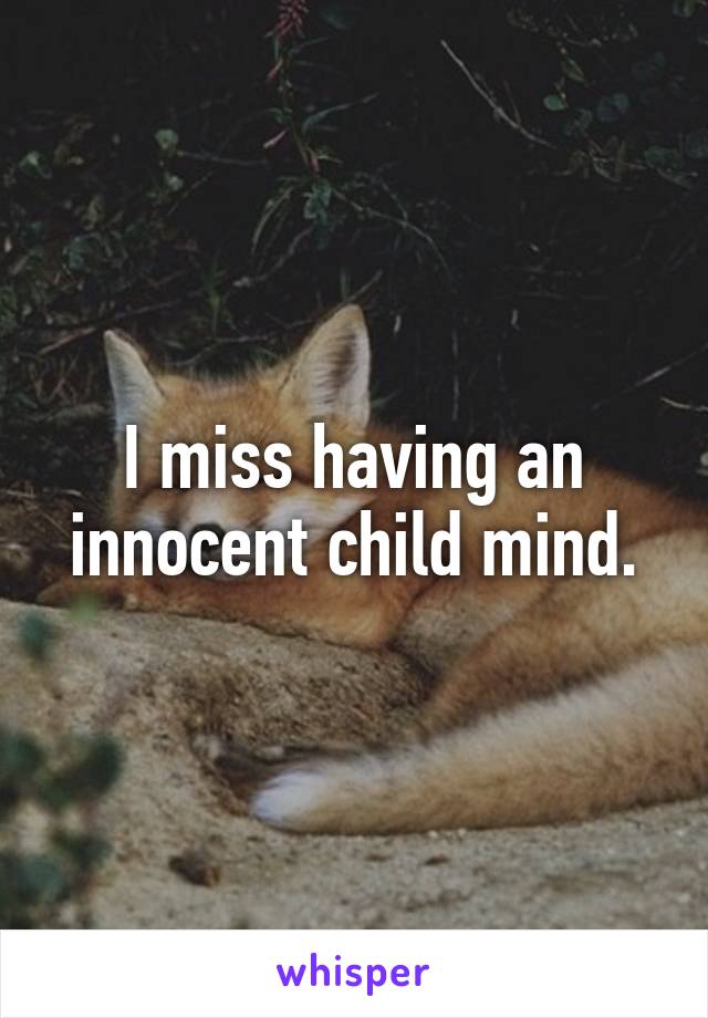 I miss having an innocent child mind.