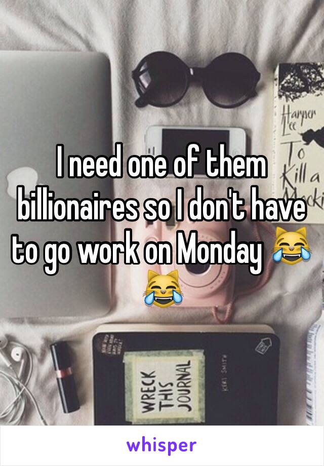 I need one of them billionaires so I don't have to go work on Monday 😹😹