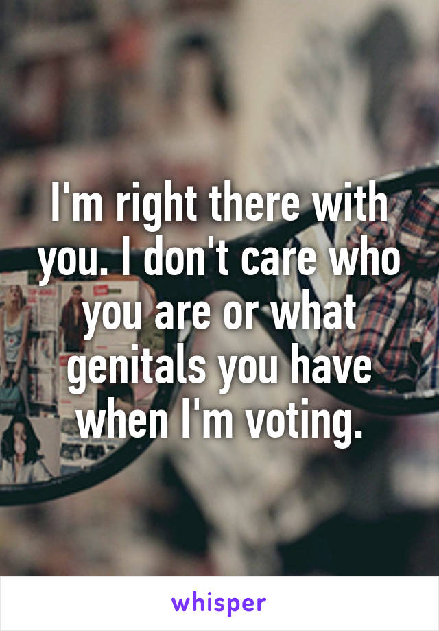 I'm right there with you. I don't care who you are or what genitals you have when I'm voting.