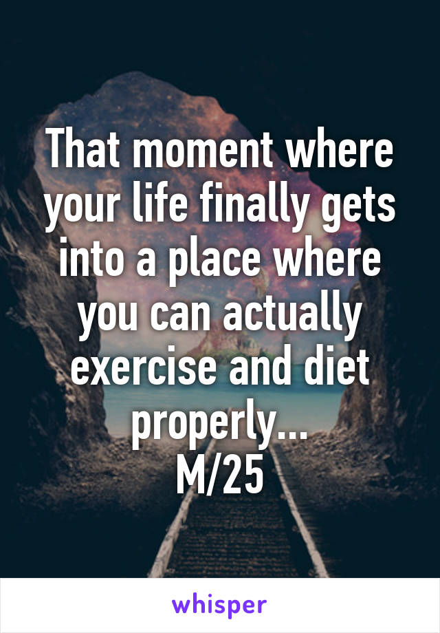 That moment where your life finally gets into a place where you can actually exercise and diet properly...
M/25