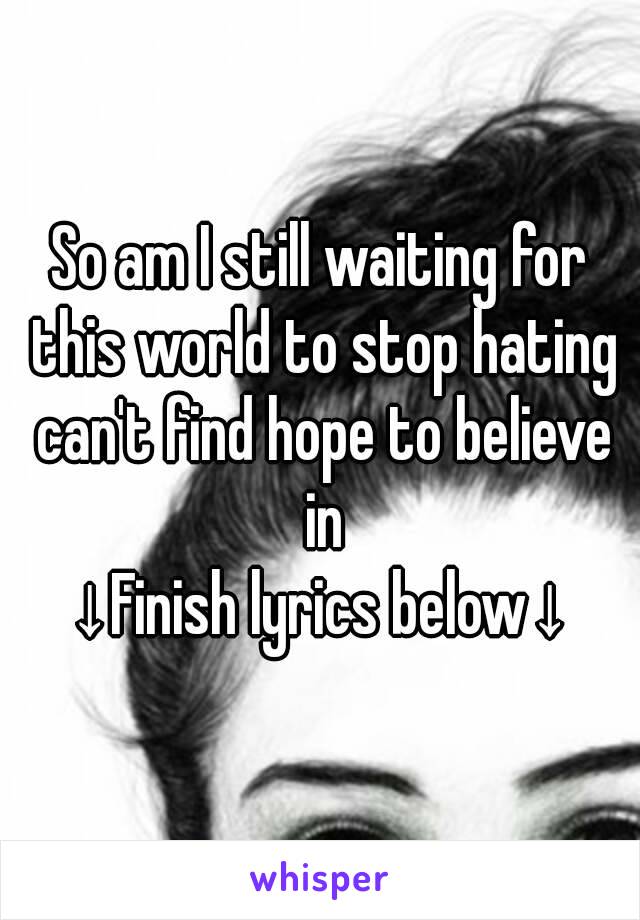 So am I still waiting for this world to stop hating can't find hope to believe in
↓Finish lyrics below↓
