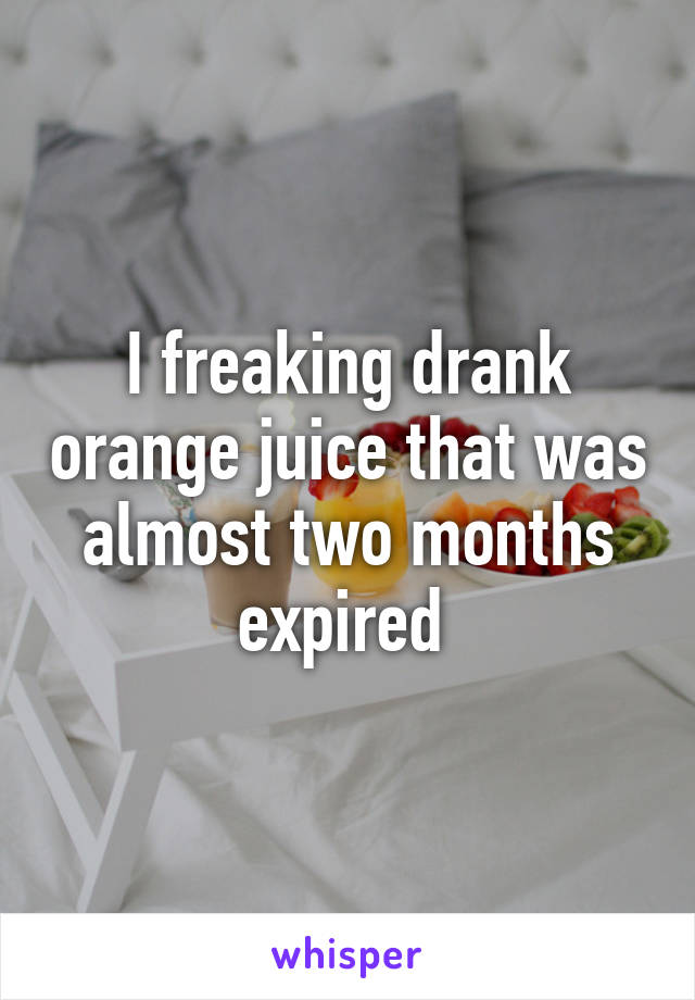 I freaking drank orange juice that was almost two months expired 