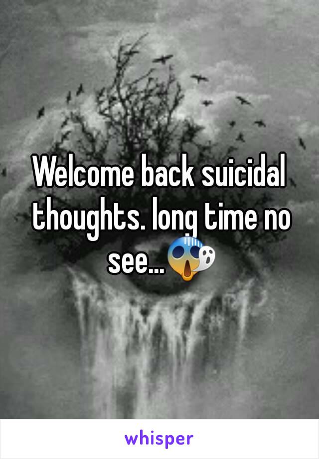 Welcome back suicidal thoughts. long time no see...😱