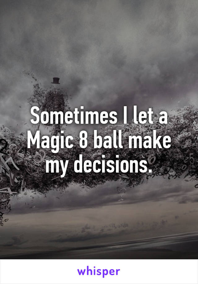 Sometimes I let a Magic 8 ball make my decisions.