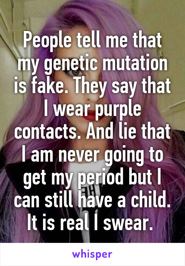 People tell me that my genetic mutation is fake. They say that I wear purple contacts. And lie that I am never going to get my period but I can still have a child. It is real I swear. 