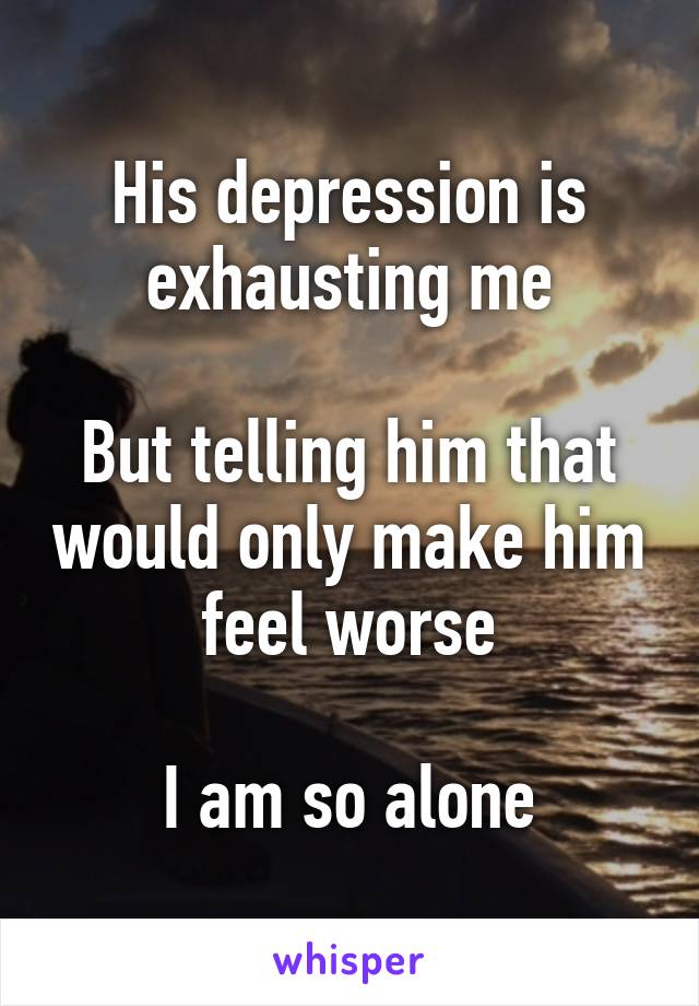 His depression is exhausting me

But telling him that would only make him feel worse

I am so alone
