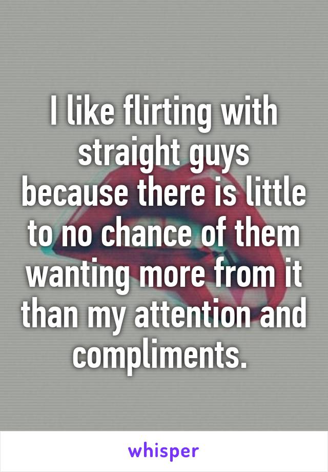 I like flirting with straight guys because there is little to no chance of them wanting more from it than my attention and compliments. 