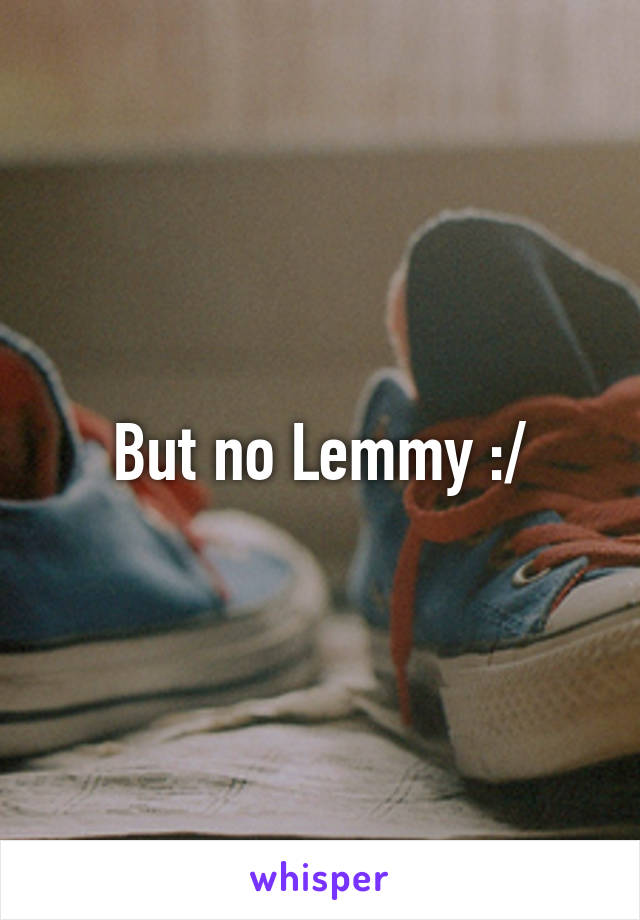 But no Lemmy :/