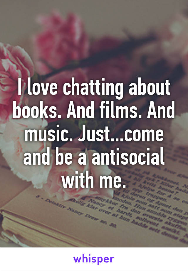 I love chatting about books. And films. And music. Just...come and be a antisocial with me.