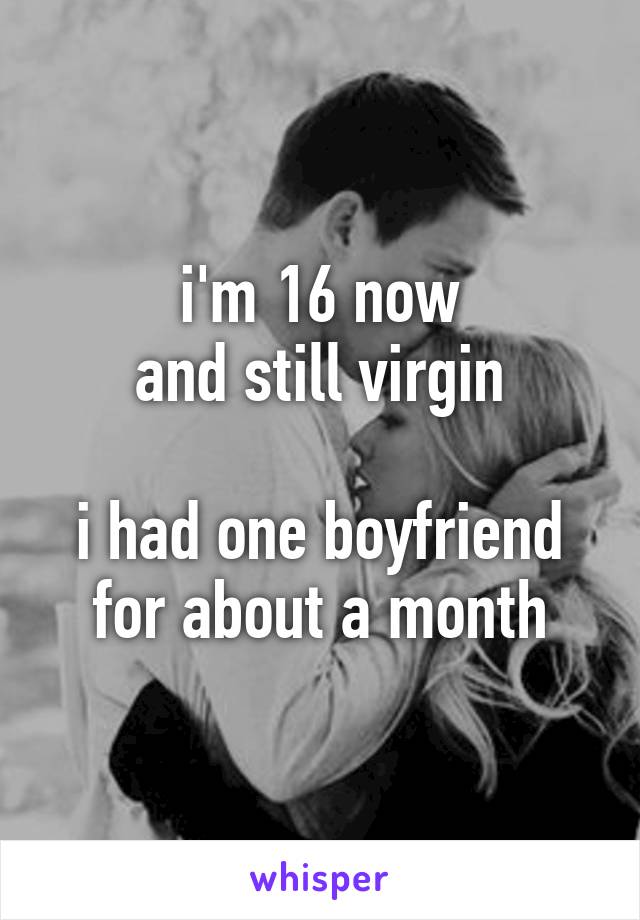 i'm 16 now
and still virgin

i had one boyfriend
for about a month