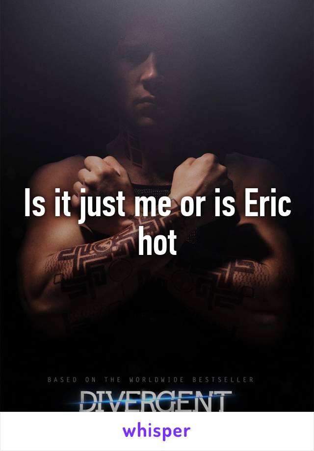 Is it just me or is Eric hot