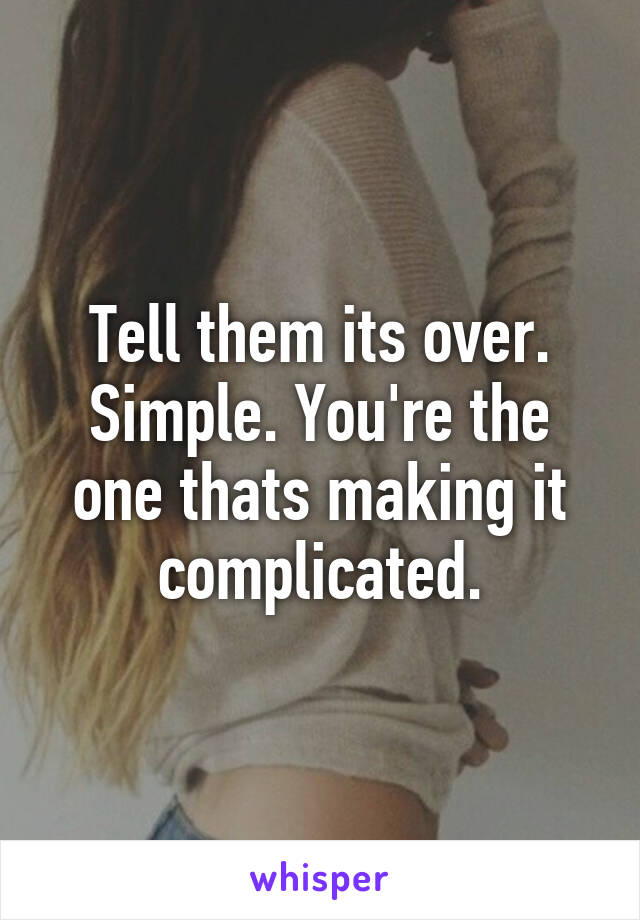 Tell them its over. Simple. You're the one thats making it complicated.