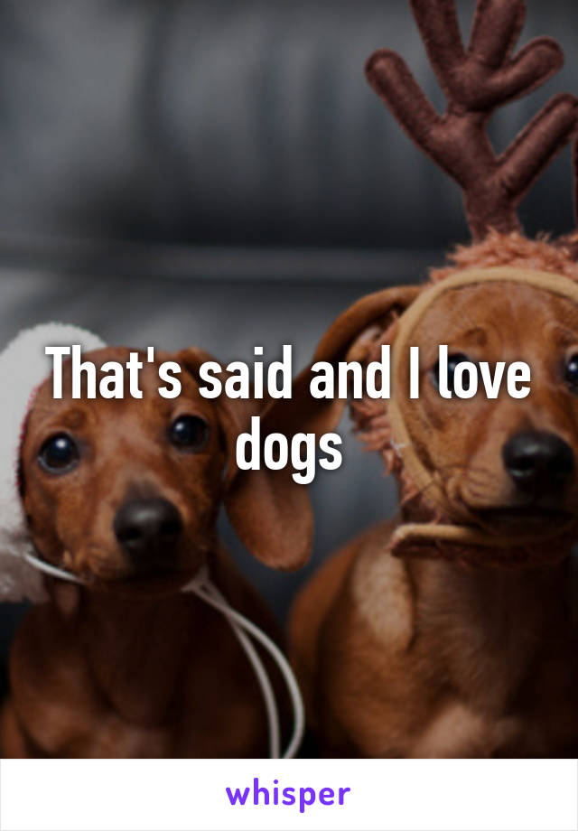 That's said and I love dogs