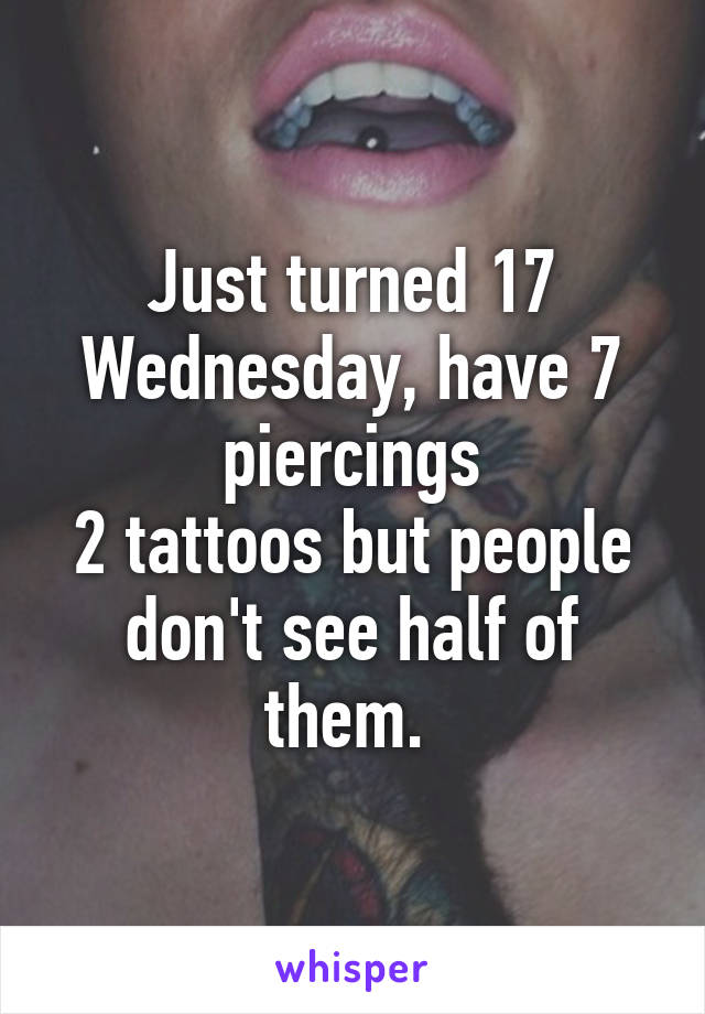 Just turned 17 Wednesday, have 7 piercings
2 tattoos but people don't see half of them. 