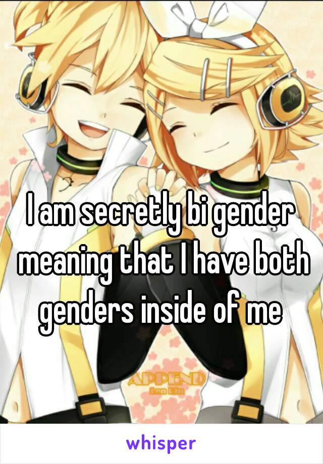 I am secretly bi gender meaning that I have both genders inside of me 