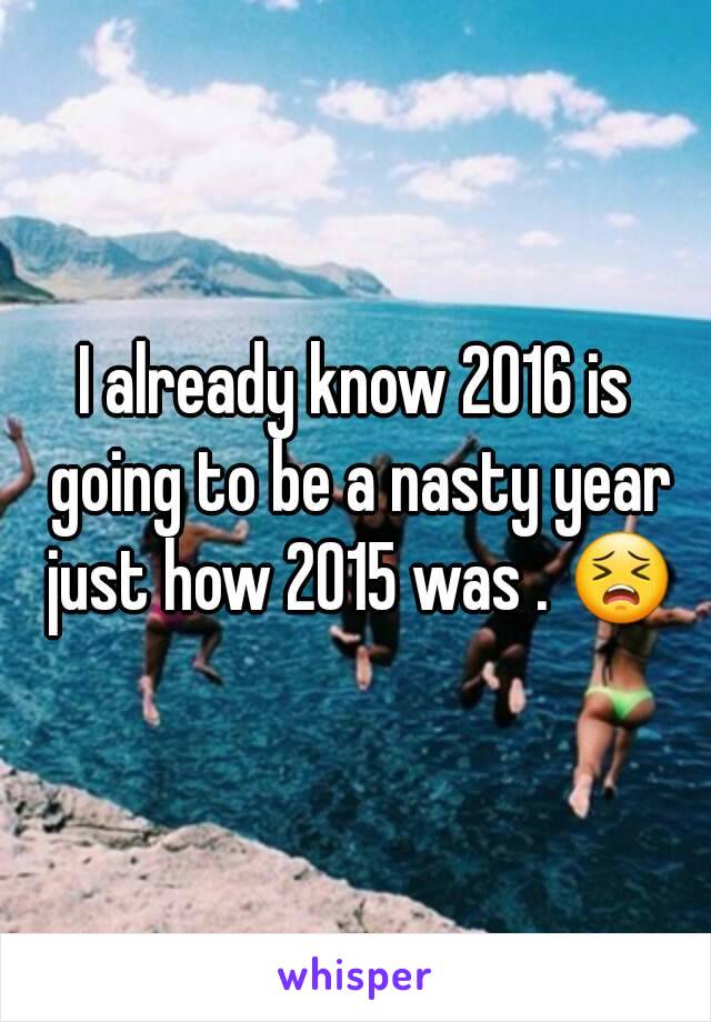 I already know 2016 is going to be a nasty year just how 2015 was . 😣