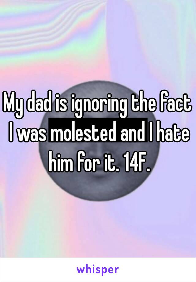 My dad is ignoring the fact I was molested and I hate him for it. 14F.