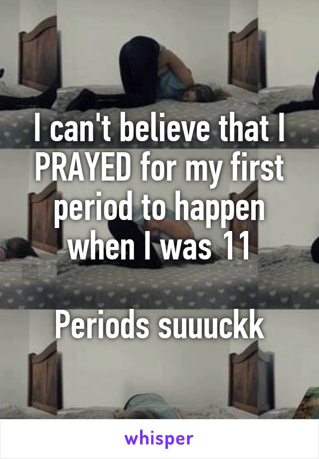 I can't believe that I PRAYED for my first period to happen when I was 11

Periods suuuckk