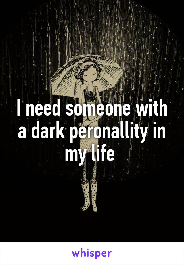 I need someone with a dark peronallity in my life 