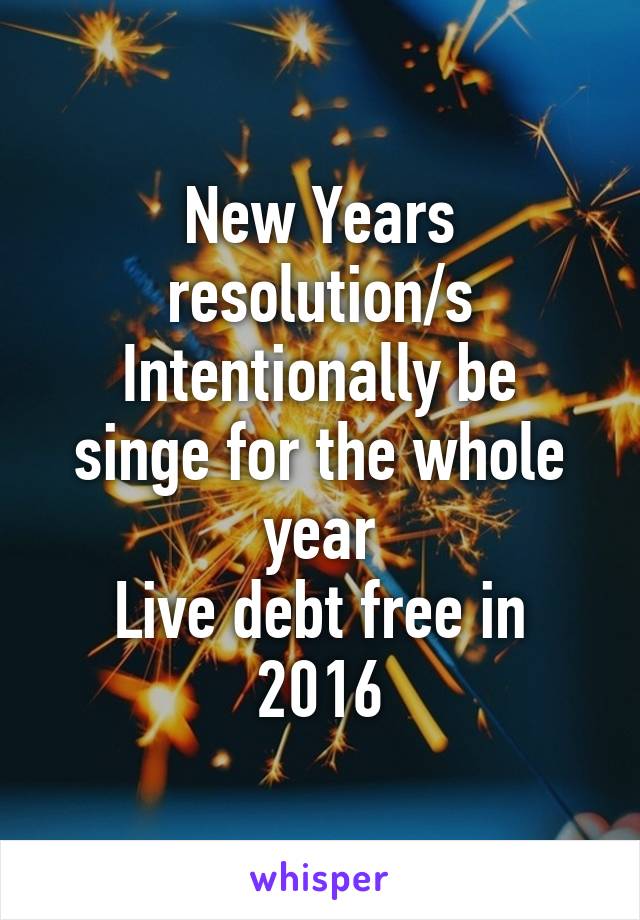 New Years resolution/s
Intentionally be singe for the whole year
Live debt free in 2016