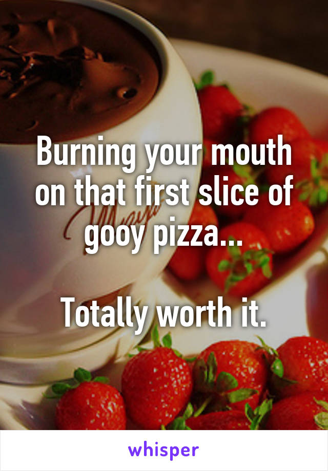 Burning your mouth on that first slice of gooy pizza...

Totally worth it.