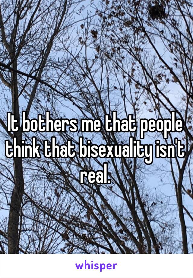 It bothers me that people think that bisexuality isn't real. 