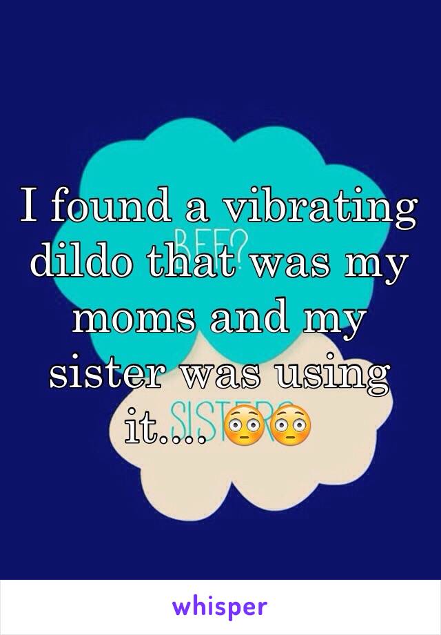 I found a vibrating dildo that was my moms and my sister was using it.... 😳😳