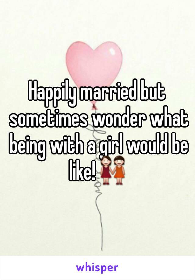 Happily married but sometimes wonder what being with a girl would be like!👭