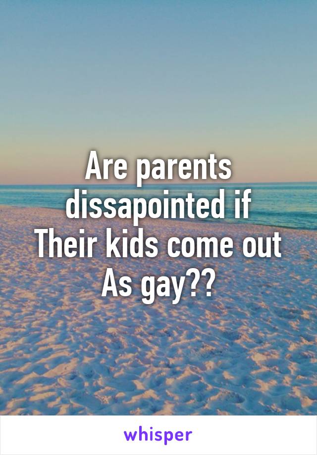Are parents dissapointed if
Their kids come out
As gay??
