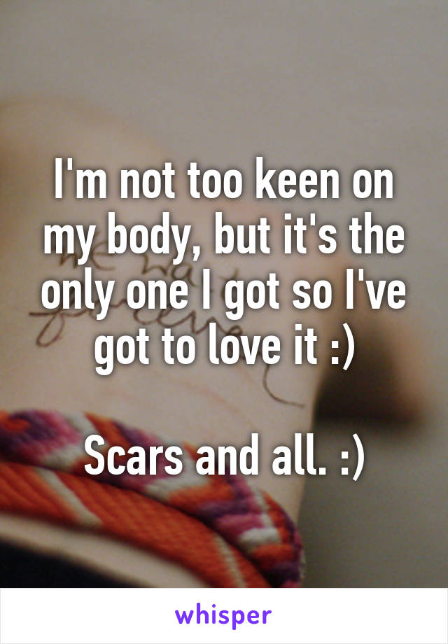 I'm not too keen on my body, but it's the only one I got so I've got to love it :)

Scars and all. :)