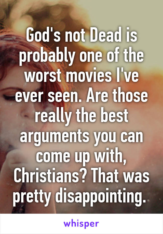 God's not Dead is probably one of the worst movies I've ever seen. Are those really the best arguments you can come up with, Christians? That was pretty disappointing. 