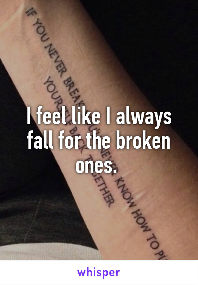 I feel like I always fall for the broken ones. 