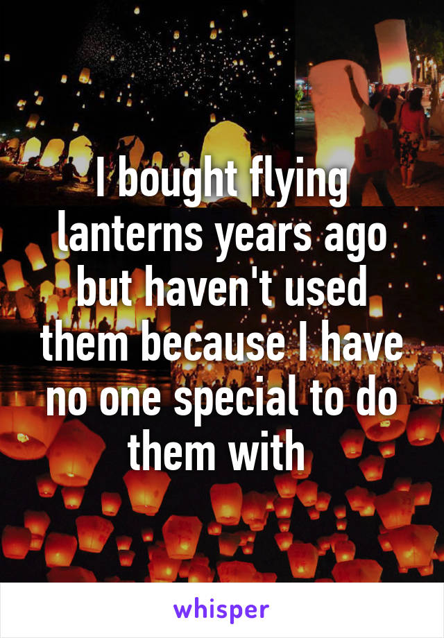 I bought flying lanterns years ago but haven't used them because I have no one special to do them with 