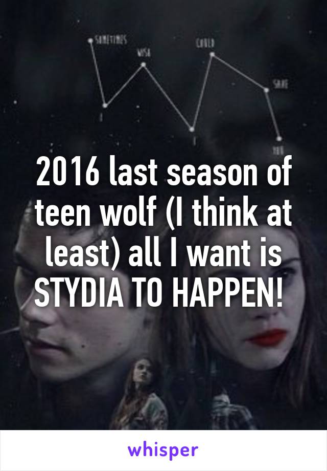 2016 last season of teen wolf (I think at least) all I want is STYDIA TO HAPPEN! 