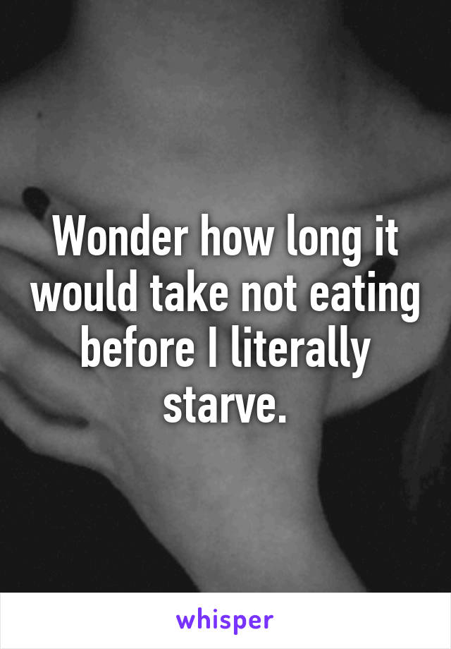 Wonder how long it would take not eating before I literally starve.