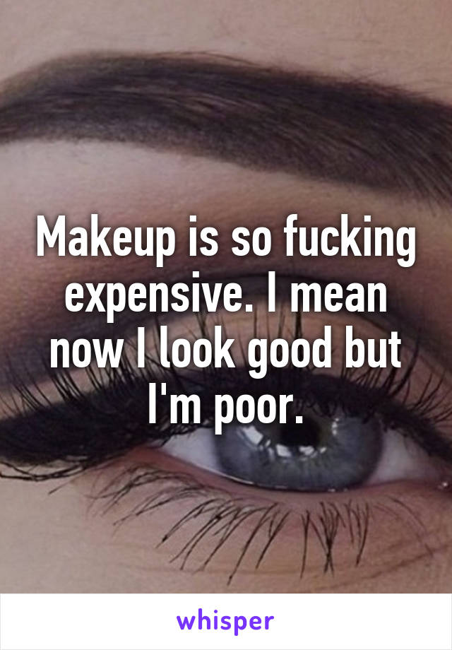 Makeup is so fucking expensive. I mean now I look good but I'm poor.