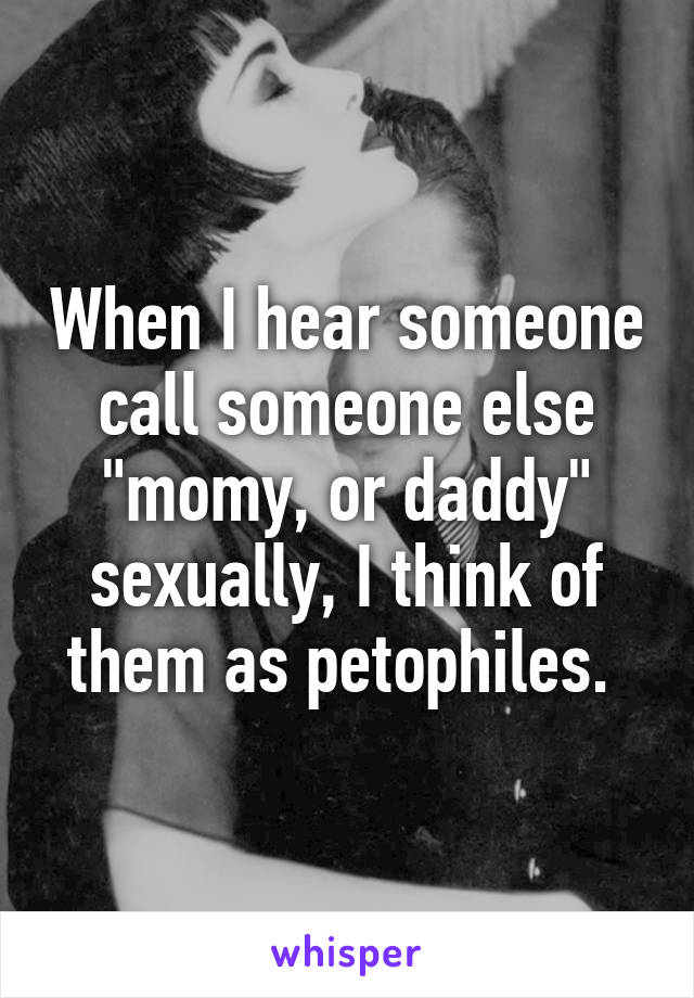 When I hear someone call someone else "momy, or daddy" sexually, I think of them as petophiles. 