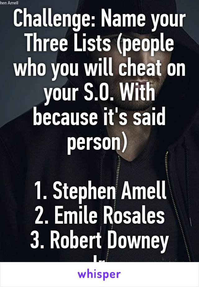 Challenge: Name your Three Lists (people who you will cheat on your S.O. With because it's said person) 

1. Stephen Amell
2. Emile Rosales
3. Robert Downey Jr.