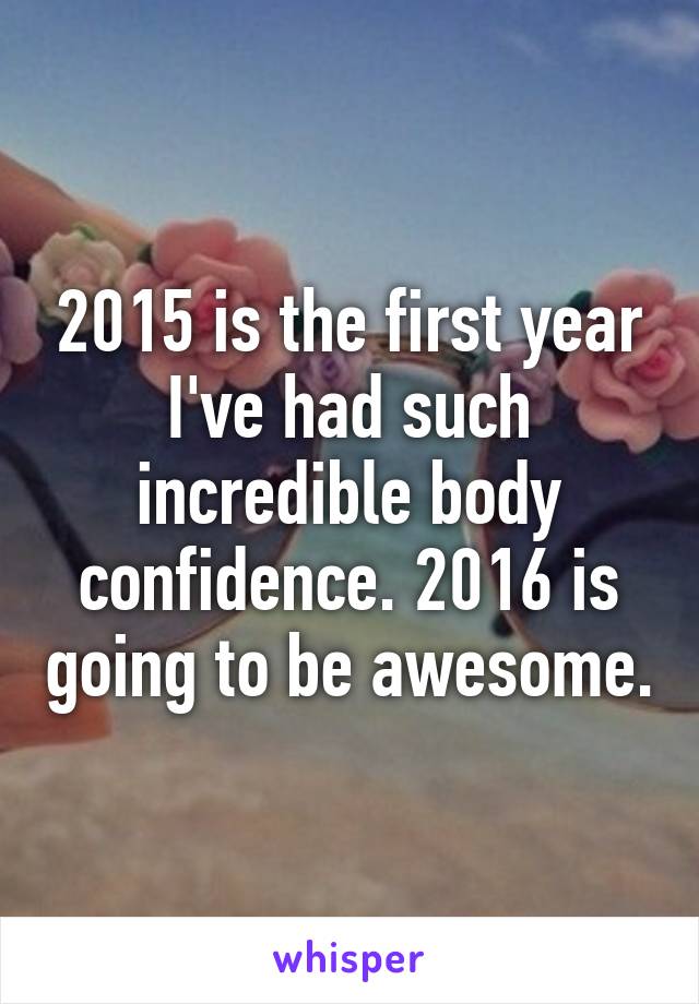 2015 is the first year I've had such incredible body confidence. 2016 is going to be awesome.