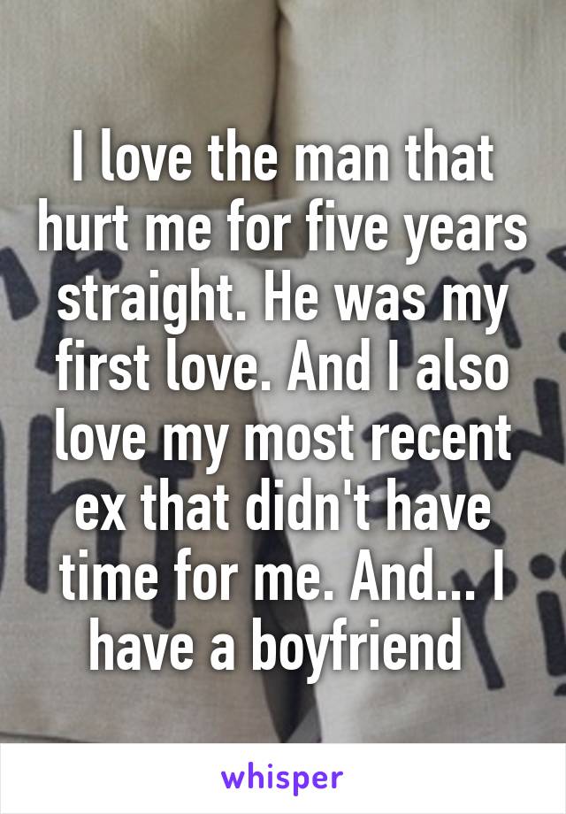 I love the man that hurt me for five years straight. He was my first love. And I also love my most recent ex that didn't have time for me. And... I have a boyfriend 