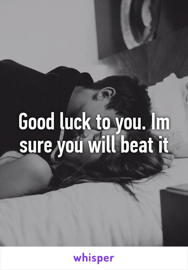 Good luck to you. Im sure you will beat it