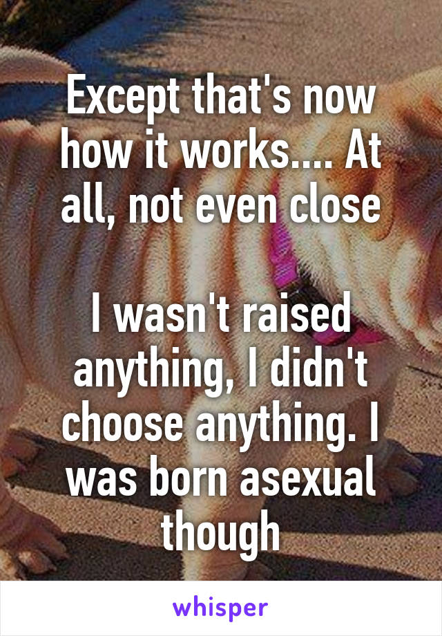 Except that's now how it works.... At all, not even close

I wasn't raised anything, I didn't choose anything. I was born asexual though