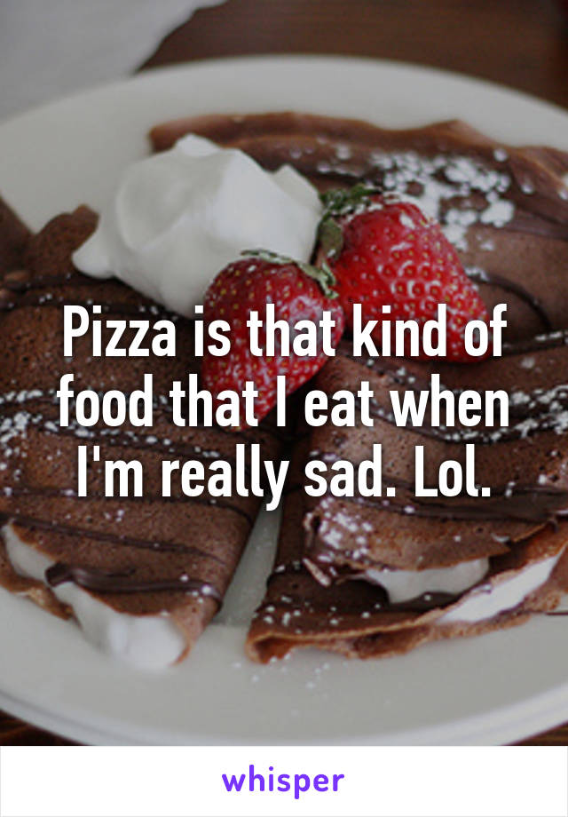 Pizza is that kind of food that I eat when I'm really sad. Lol.