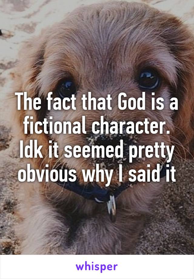 The fact that God is a fictional character. Idk it seemed pretty obvious why I said it